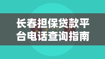 长春担保贷款平台电话查询指南：正规机构联系方式与避坑技巧