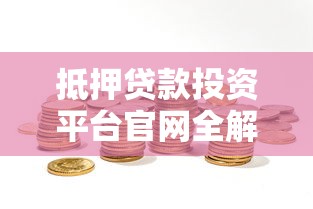 抵押贷款投资平台官网全解析:安全理财与风险把控指南 抵押贷款投资平台官网全解析:安全理财与风险把控指南