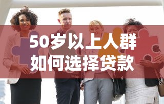 50岁以上人群如何选择贷款平台？推荐这7家正规机构