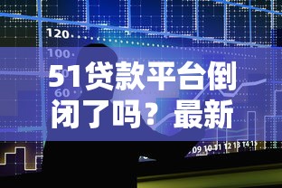 51贷款平台倒闭了吗？最新现状与用户影响解析