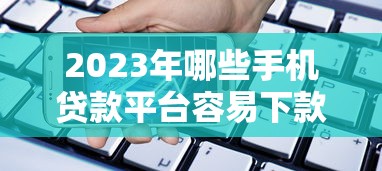 2023年哪些手机贷款平台容易下款？这8个靠谱推荐