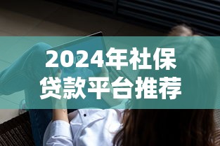 2024年社保贷款平台推荐：低息高额正规渠道盘点