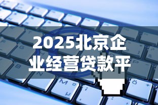 2025北京企业经营贷款平台推荐及申请攻略