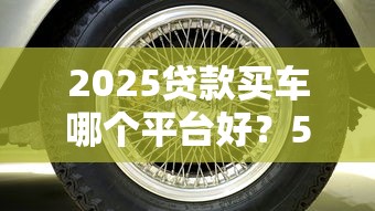 2025贷款买车哪个平台好？5大靠谱车贷平台推荐