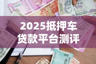 2025抵押车贷款平台测评：专业解析哪家更靠谱