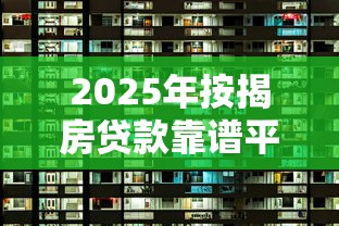 2025年按揭房贷款靠谱平台选择指南与避坑攻略