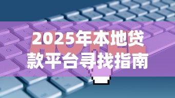 2025年本地贷款平台寻找指南：App实用技巧与避坑攻略