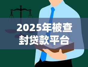 2025年被查封贷款平台全解析及避坑指南