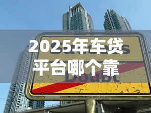2025年车贷平台哪个靠谱？精选8大正规渠道助你轻松借款