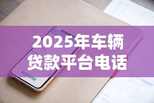 2025年车辆贷款平台电话指南：快速申请与理财技巧