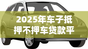 2025年车子抵押不押车贷款平台推荐：正规机构一览与避坑指南
