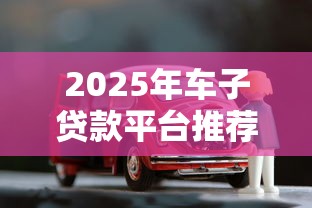 2025年车子贷款平台推荐：正规靠谱的五大选择