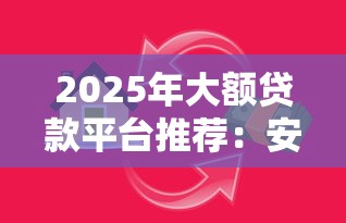 2025年大额贷款平台推荐：安全可靠的高额度借贷渠道