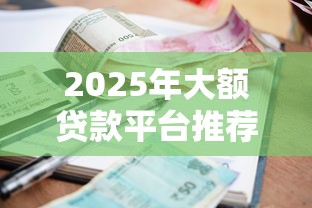 2025年大额贷款平台推荐：正规高额度低利率渠道盘点
