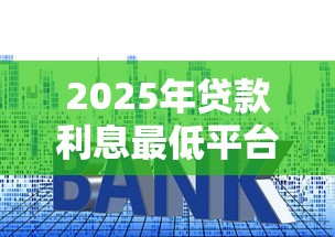 2025年贷款利息最低平台推荐：低利率正规渠道全解析