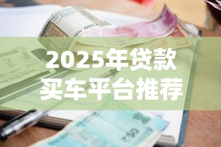 2025年贷款买车平台推荐：低利率、高额度、灵活还款全解析