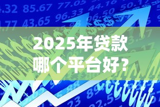 2025年贷款哪个平台好？精选10个正规靠谱的借款渠道