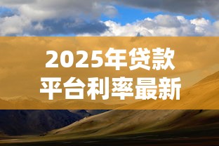 2025年贷款平台利率最新动态与应对策略 2025年贷款平台利率最新动态与应对策略