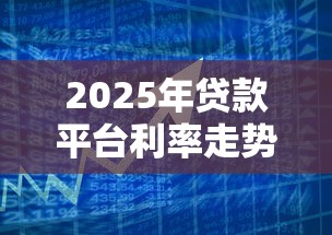 2025年贷款平台利率走势预测及应对策略
