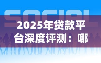 2025年贷款平台深度评测:哪家最适合你? 2025年贷款平台深度评测:哪家最适合你?