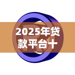 2025年贷款平台十大品牌权威盘点：安全低息、正规可靠就选这些