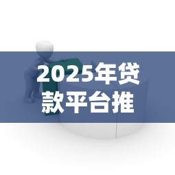 2025年贷款平台推荐：哪个平台最好借？实测10款产品对比