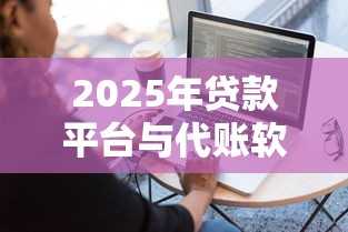 2025年贷款平台与代账软件全攻略：选对工具事半功倍