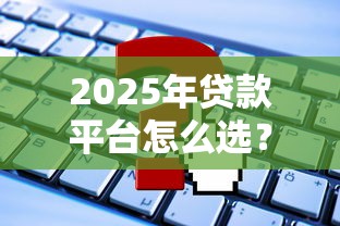2025年贷款平台怎么选？10个正规低息渠道盘点