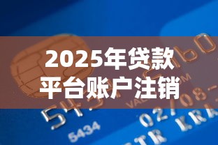 2025年贷款平台账户注销指南：从操作步骤到信用保护