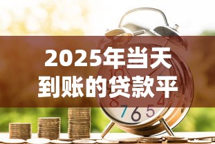 2025年当天到账的贷款平台推荐：急用钱必看攻略
