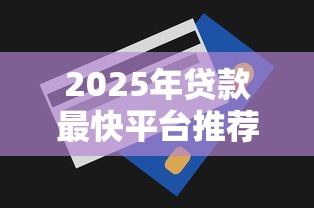 2025年贷款最快平台推荐：正规渠道与申请技巧全解析