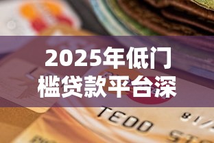 2025年低门槛贷款平台深度解析：安全便捷的借贷选择
