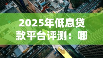 2025年低息贷款平台评测：哪个平台利息最低最划算？