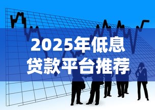 2025年低息贷款平台推荐：正规低利率借款渠道全解析
