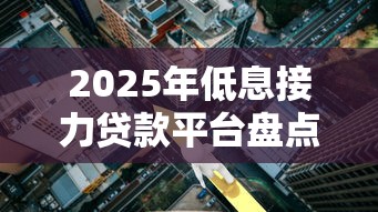 2025年低息接力贷款平台盘点：哪家利息便宜又靠谱？