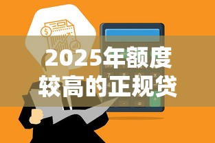 2025年额度较高的正规贷款平台盘点及选择攻略