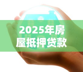 2025年房屋抵押贷款平台推荐：正规安全+利率对比全解析