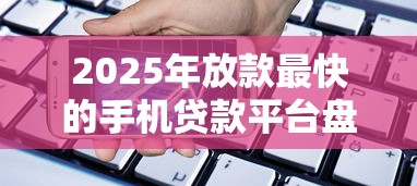 2025年放款最快的手机贷款平台盘点：快速到账的正规渠道推荐