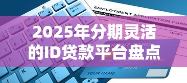 2025年分期灵活的ID贷款平台盘点及申请指南