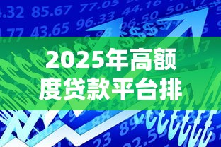 2025年高额度贷款平台排行：这10家能借30万以上