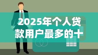 2025年个人贷款用户最多的十大平台盘点