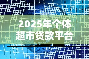 2025年个体超市贷款平台推荐：低息高额正规渠道盘点