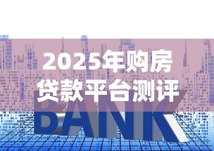 2025年购房贷款平台测评：额度、利率、资质全解析