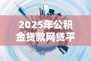 2025年公积金贷款网贷平台推荐：正规低息渠道全解析