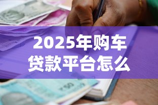 2025年购车贷款平台怎么选？这8家正规机构对比分析