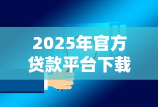 2025年官方贷款平台下载指南：安全理财从这里开始