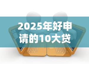 2025年好申请的10大贷款平台及预约技巧全解析 2025年好申请的10大贷款平台及预约技巧全解析