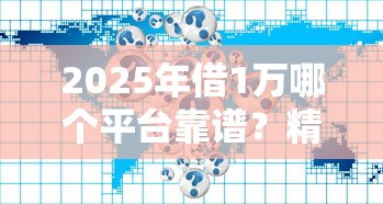 2025年借1万哪个平台靠谱？精选10大正规贷款渠道对比