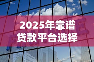 2025年靠谱贷款平台选择指南：银行与机构全解析