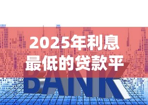 2025年利息最低的贷款平台推荐：这10个低利率平台值得关注